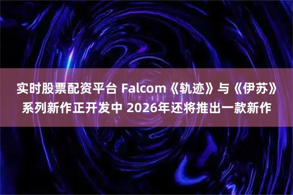 实时股票配资平台 Falcom《轨迹》与《伊苏》系列新作正开发中 2026年还将推出一款新作