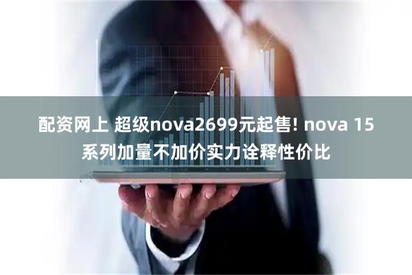 配资网上 超级nova2699元起售! nova 15系列加量不加价实力诠释性价比