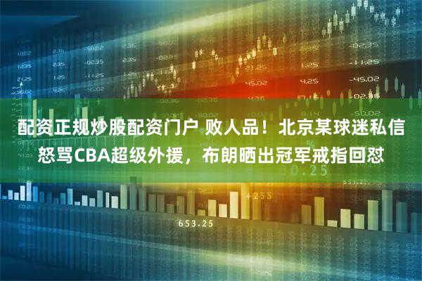 配资正规炒股配资门户 败人品！北京某球迷私信怒骂CBA超级外援，布朗晒出冠军戒指回怼