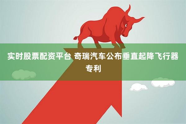 实时股票配资平台 奇瑞汽车公布垂直起降飞行器专利