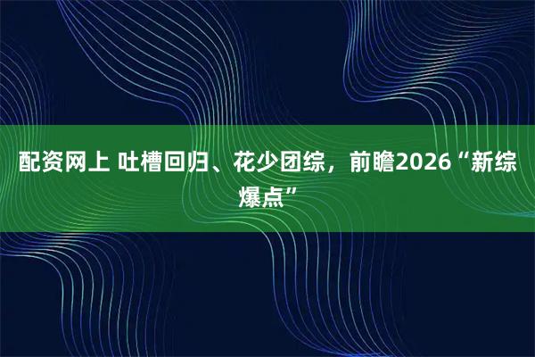 配资网上 吐槽回归、花少团综，前瞻2026“新综爆点”