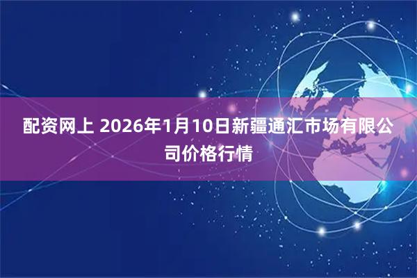 配资网上 2026年1月10日新疆通汇市场有限公司价格行情