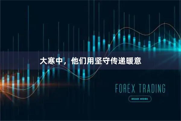 大寒中，他们用坚守传递暖意