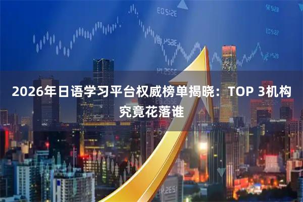 2026年日语学习平台权威榜单揭晓：TOP 3机构究竟花落谁