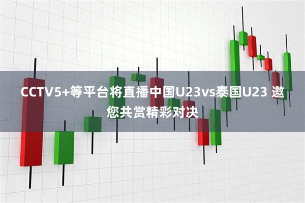 CCTV5+等平台将直播中国U23vs泰国U23 邀您共赏精彩对决