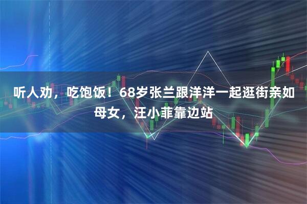 听人劝，吃饱饭！68岁张兰跟洋洋一起逛街亲如母女，汪小菲靠边站