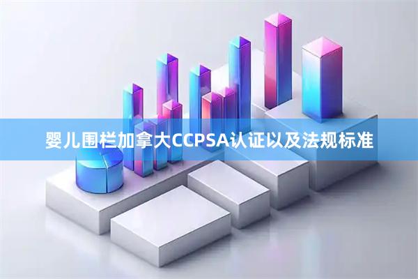 婴儿围栏加拿大CCPSA认证以及法规标准